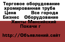 Торговое оборудование хромированная труба › Цена ­ 150 - Все города Бизнес » Оборудование   . Ханты-Мансийский,Покачи г.